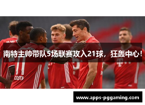 南特主帅带队5场联赛攻入21球，狂轰中心！