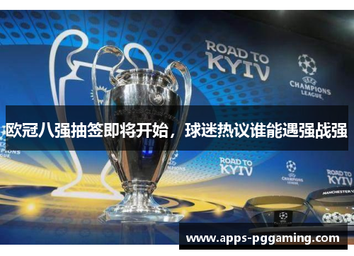 欧冠八强抽签即将开始，球迷热议谁能遇强战强